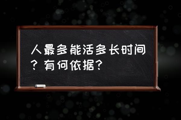 人的寿命有多长？ 人最多能活多长时间？有何依据？