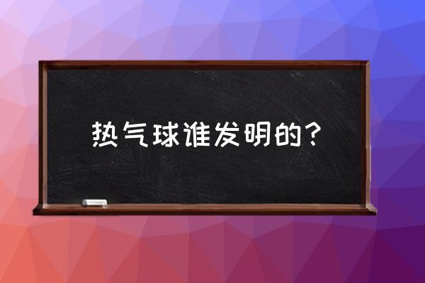 热气球谁发明的？ 热气球谁发明的？