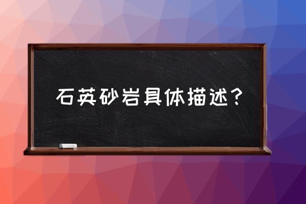 石英砂岩具体描述？ 石英砂岩具体描述？