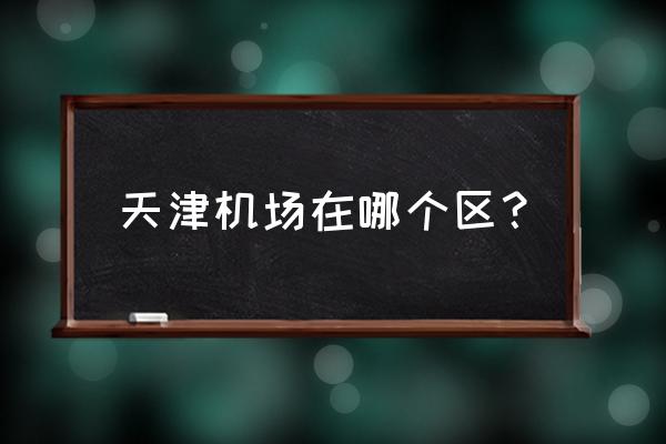 天津机场在哪个区？ 天津机场在哪个区？