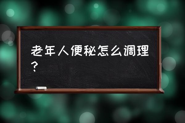 老人便秘最有效的方法 老年人便秘怎么调理？