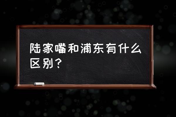 上海陆家嘴在哪个区 陆家嘴和浦东有什么区别？