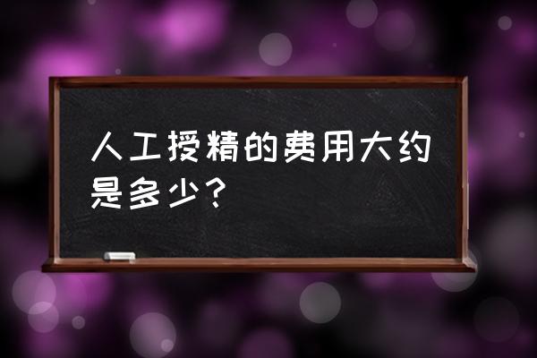 人工授精的费用及过程 人工授精的费用大约是多少？