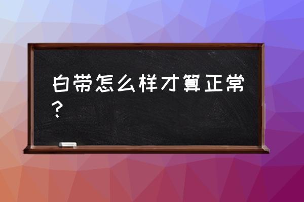 白带正常情况下是什么样的 白带怎么样才算正常？