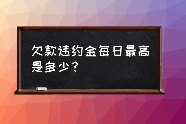 违约金一般是多少 欠款违约金每日最高是多少？