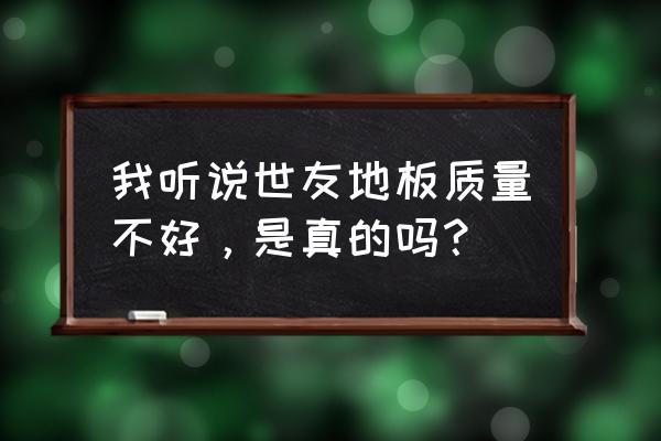 世友地板质量被曝光 我听说世友地板质量不好，是真的吗？