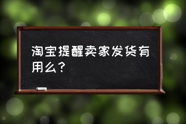 提醒发货有用吗 淘宝提醒卖家发货有用么？