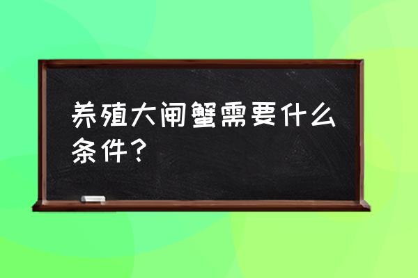 大闸蟹养殖条件 养殖大闸蟹需要什么条件？