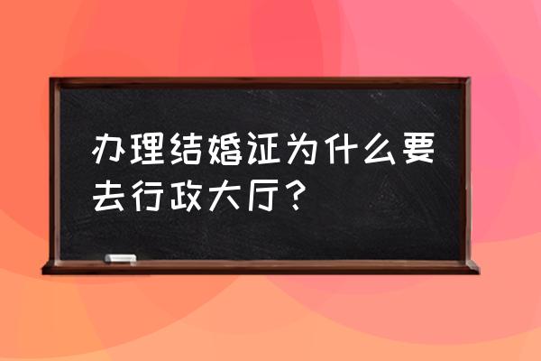 登记结婚去哪个部门 办理结婚证为什么要去行政大厅？