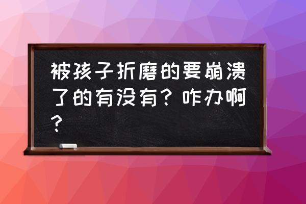 粉红宝宝现在怎么样了 被孩子折磨的要崩溃了的有没有？咋办啊？