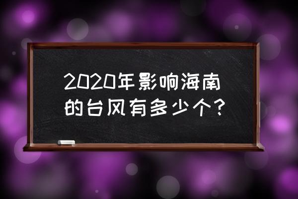 2020年海南台风 2020年影响海南的台风有多少个？