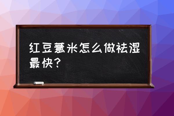 红豆薏米汤怎么排湿气 红豆薏米怎么做祛湿最快？