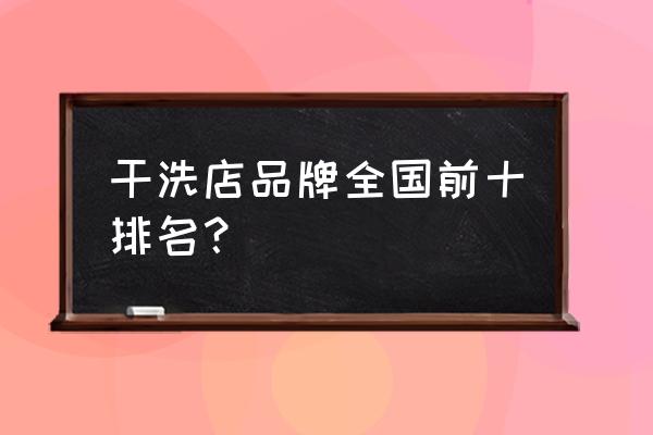 干洗店连锁十大品牌 干洗店品牌全国前十排名？