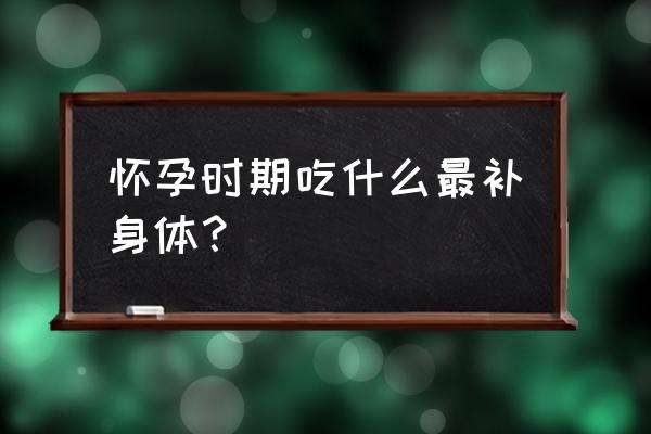 孕妇吃什么最好最营养窍门 怀孕时期吃什么最补身体？