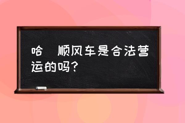 哈啰顺风车 哈啰顺风车是合法营运的吗？