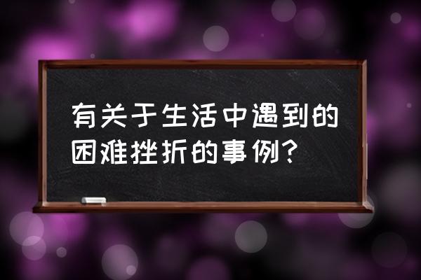 生活需要挫折事例 有关于生活中遇到的困难挫折的事例？