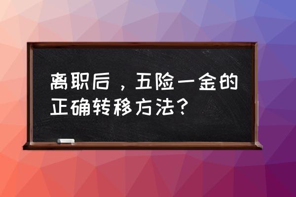 辞职后五险一金怎么转移 离职后，五险一金的正确转移方法？