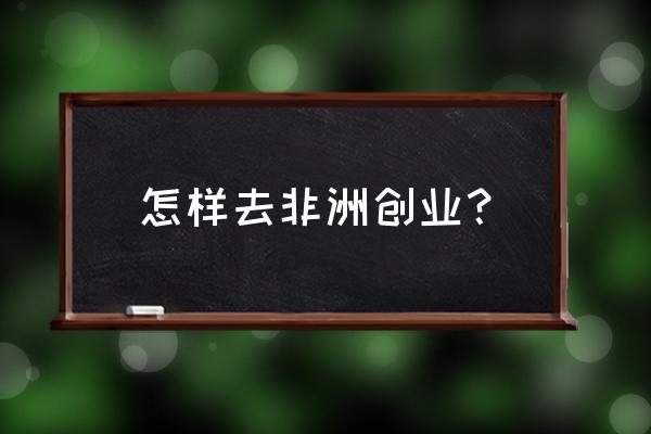 在非洲的创业 怎样去非洲创业？