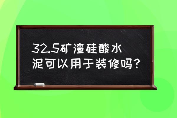 低热矿渣硅酸盐水泥用途 32.5矿渣硅酸水泥可以用于装修吗？