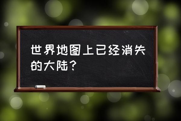 消失的大陆 世界地图上已经消失的大陆？