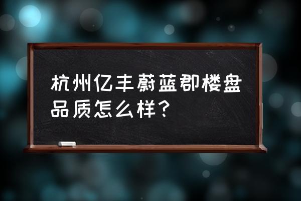 良渚亿丰蔚蓝郡 杭州亿丰蔚蓝郡楼盘品质怎么样？