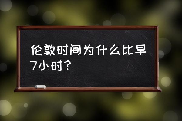 伦敦时间时间 伦敦时间为什么比早7小时？