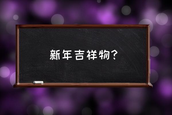 关于新年的吉祥物 新年吉祥物？