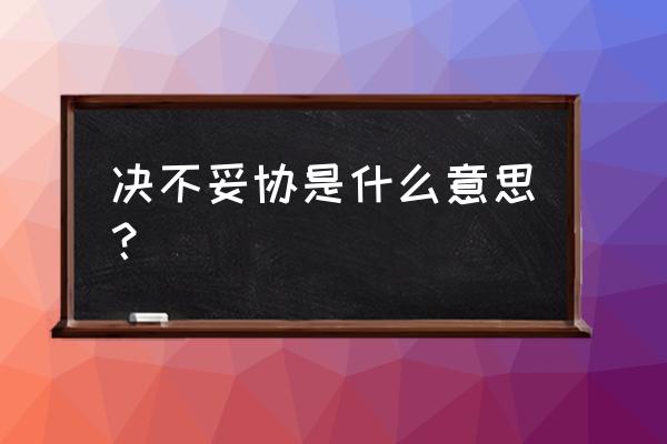 决不妥协还是绝不妥协 决不妥协是什么意思？