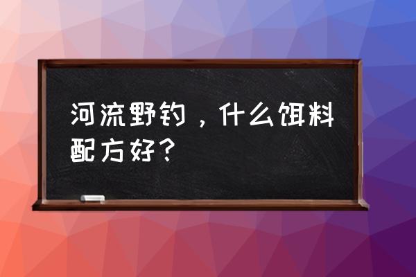 鱼饵配方大全 野钓 河流野钓，什么饵料配方好？