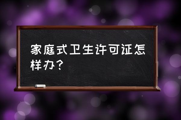 个人卫生许可证办理 家庭式卫生许可证怎样办？