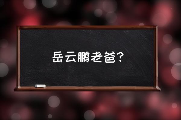 岳云鹏父亲叫什么 岳云鹏老爸？