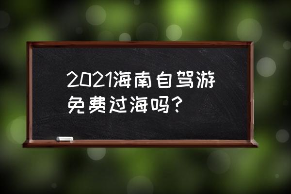 海南自驾过海 2021海南自驾游免费过海吗？