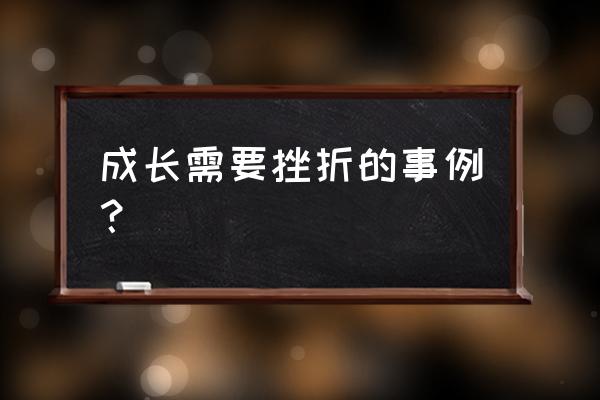 成长需要挫折的事例 成长需要挫折的事例？