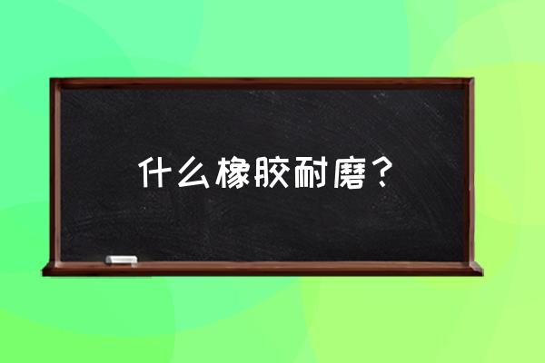 耐磨橡胶鞋底 什么橡胶耐磨？