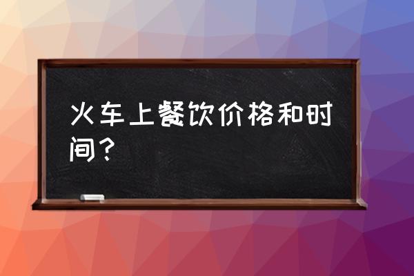 火车盒饭一般多少钱 火车上餐饮价格和时间？