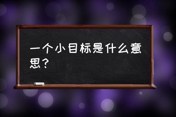 先实现一个小目标 一个小目标是什么意思？