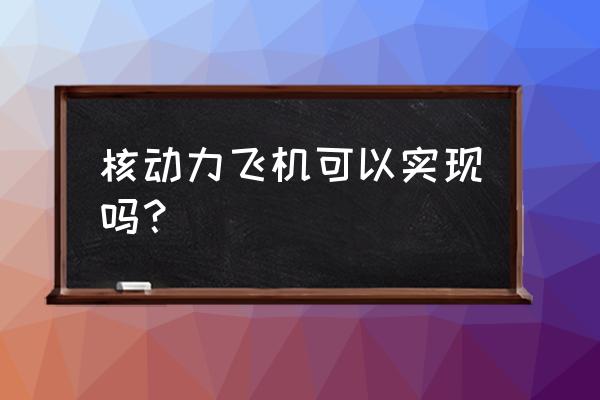 核动力飞机可以实现吗 核动力飞机可以实现吗？