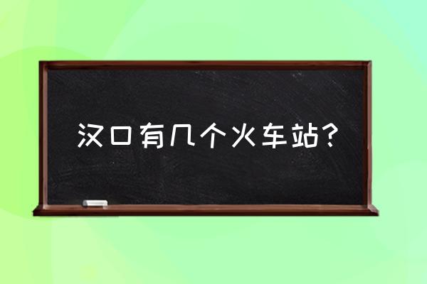 汉口火车站是哪个区 汉口有几个火车站？