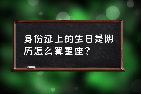 中国人星座按阴历阳历 身份证上的生日是阴历怎么算星座？