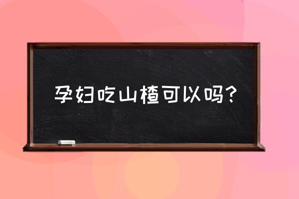 孕妇可不可以吃山楂 孕妇吃山楂可以吗？