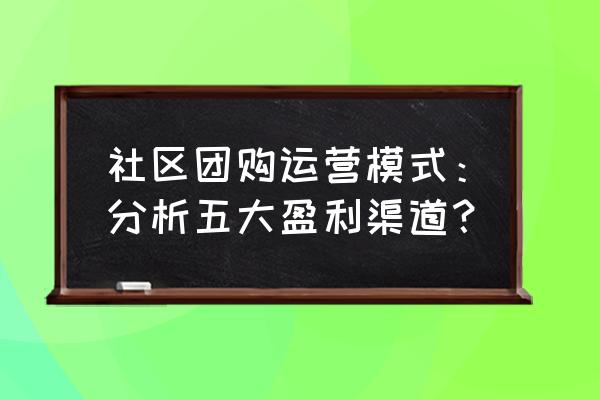 5种赢利模式 社区团购运营模式：分析五大盈利渠道？