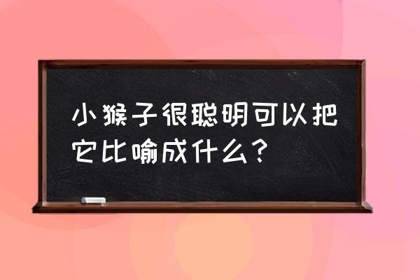 怎么写聪明的猴子 小猴子很聪明可以把它比喻成什么？