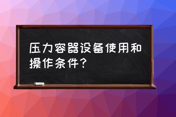 压力容器的使用 压力容器设备使用和操作条件？