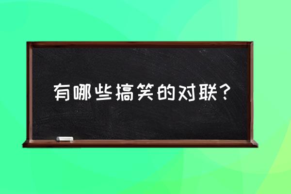 对联内容搞笑 有哪些搞笑的对联？