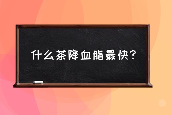 喝什么降血脂最快最好 什么茶降血脂最快？