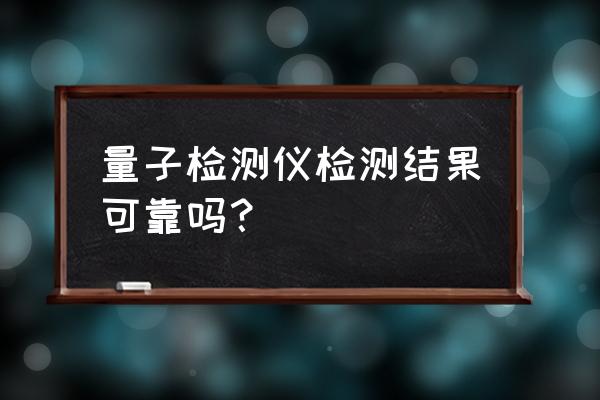 量子检测仪准确吗 量子检测仪检测结果可靠吗？