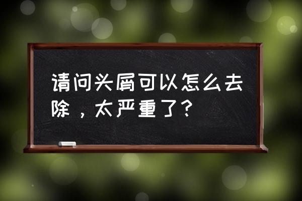 头皮屑多怎么办小妙招 请问头屑可以怎么去除，太严重了？