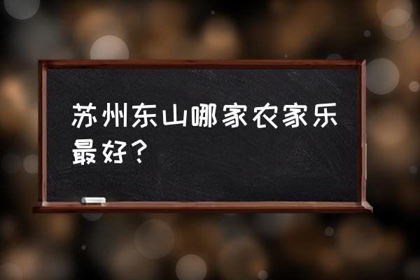 苏州东山农家乐 苏州东山哪家农家乐最好？