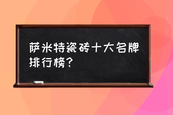 萨米特瓷砖是十大名牌吗 萨米特瓷砖十大名牌排行榜？