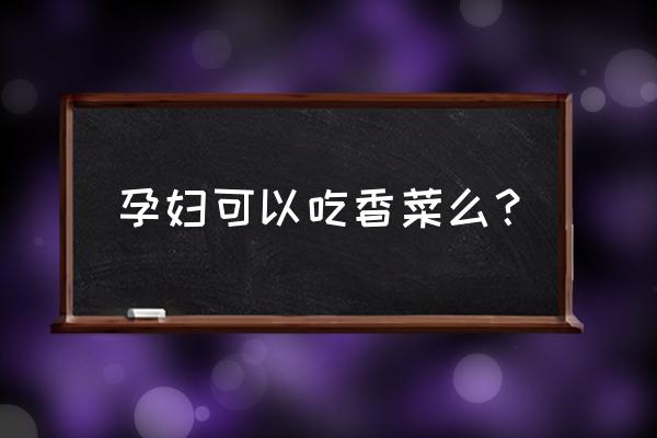 孕妇能吃香菜吗孕晚期 孕妇可以吃香菜么？